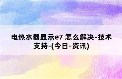 电热水器显示e7 怎么解决-技术支持-(今日-资讯)